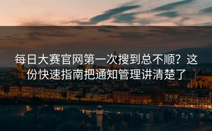 每日大赛官网第一次搜到总不顺？这份快速指南把通知管理讲清楚了