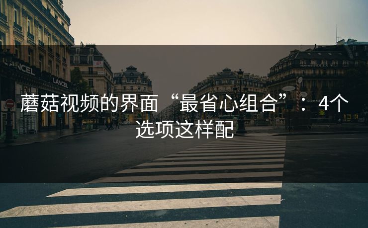 蘑菇视频的界面“最省心组合”：4个选项这样配