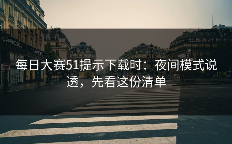 每日大赛51提示下载时：夜间模式说透，先看这份清单