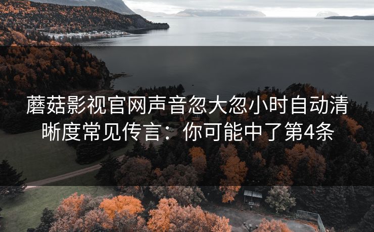 蘑菇影视官网声音忽大忽小时自动清晰度常见传言：你可能中了第4条