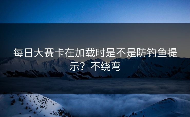 每日大赛卡在加载时是不是防钓鱼提示？不绕弯