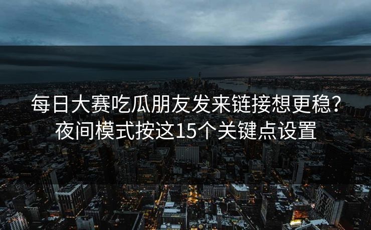 每日大赛吃瓜朋友发来链接想更稳？夜间模式按这15个关键点设置
