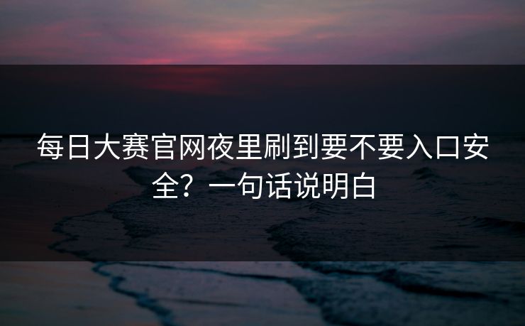 每日大赛官网夜里刷到要不要入口安全？一句话说明白