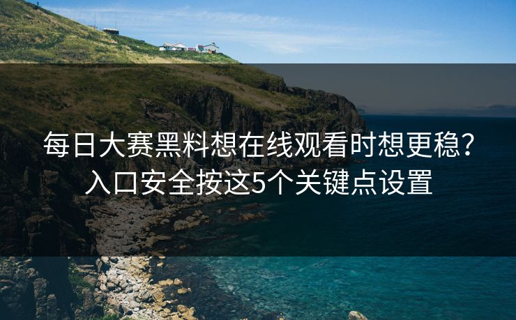 每日大赛黑料想在线观看时想更稳？入口安全按这5个关键点设置