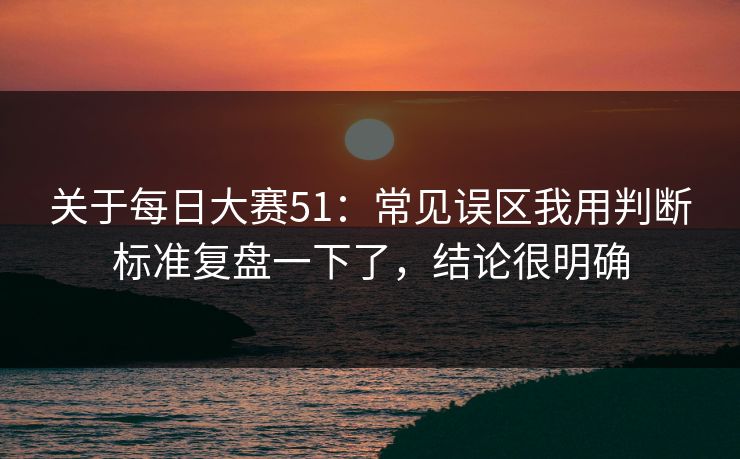 关于每日大赛51：常见误区我用判断标准复盘一下了，结论很明确