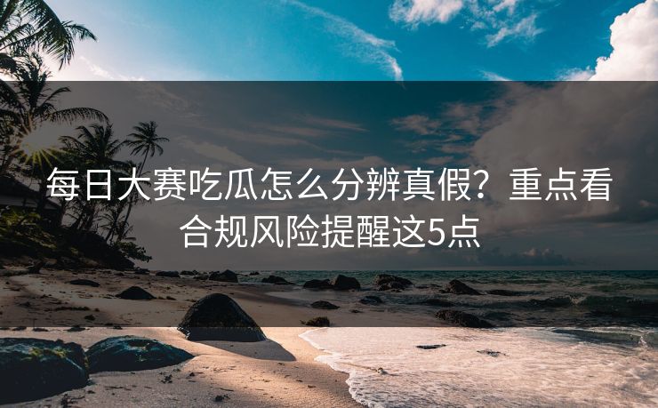 每日大赛吃瓜怎么分辨真假？重点看合规风险提醒这5点
