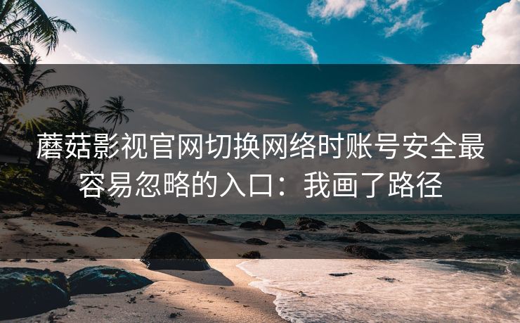 蘑菇影视官网切换网络时账号安全最容易忽略的入口：我画了路径