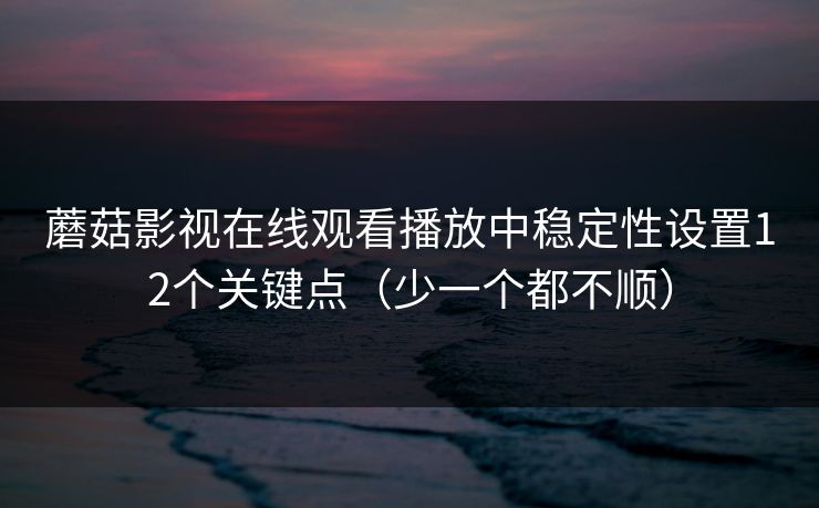 蘑菇影视在线观看播放中稳定性设置12个关键点（少一个都不顺）