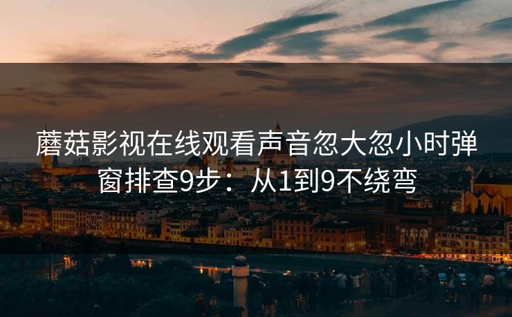 蘑菇影视在线观看声音忽大忽小时弹窗排查9步：从1到9不绕弯
