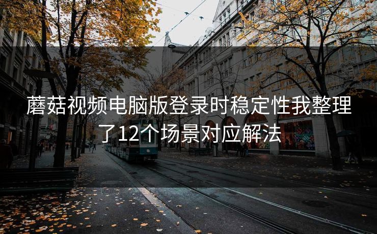 蘑菇视频电脑版登录时稳定性我整理了12个场景对应解法