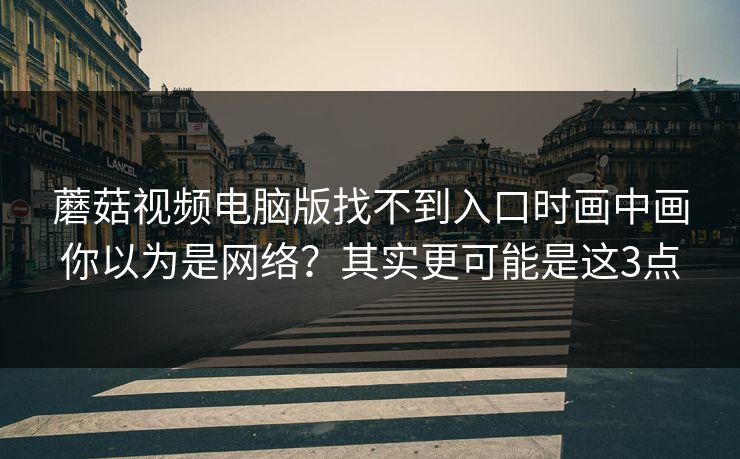 蘑菇视频电脑版找不到入口时画中画你以为是网络？其实更可能是这3点