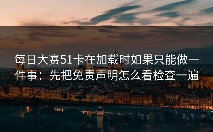 每日大赛51卡在加载时如果只能做一件事：先把免责声明怎么看检查一遍