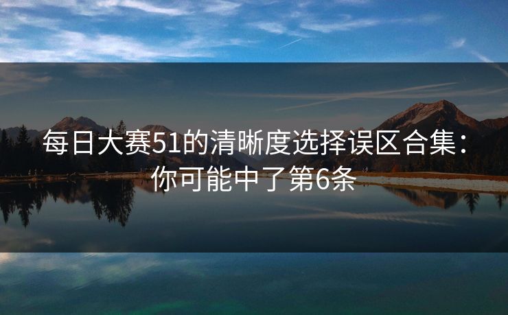 每日大赛51的清晰度选择误区合集：你可能中了第6条