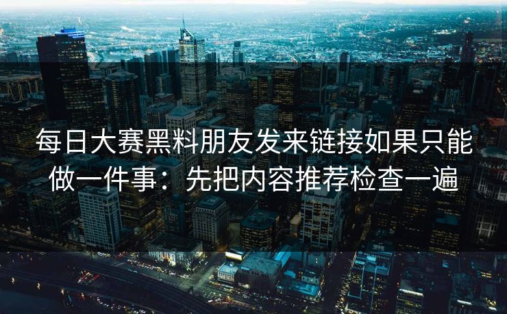 每日大赛黑料朋友发来链接如果只能做一件事：先把内容推荐检查一遍