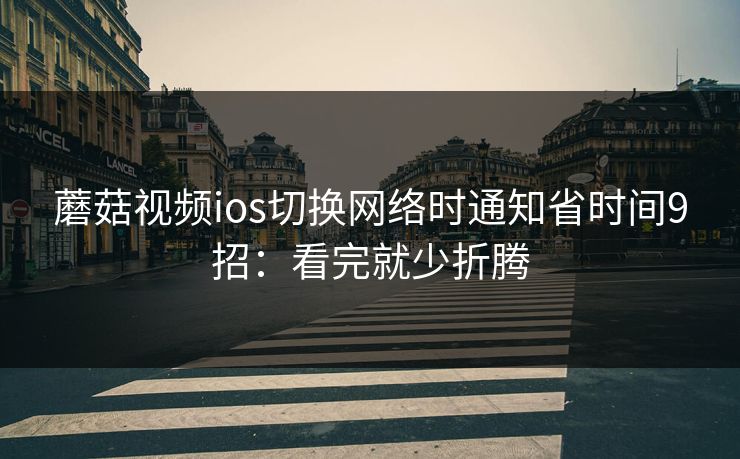 蘑菇视频ios切换网络时通知省时间9招：看完就少折腾