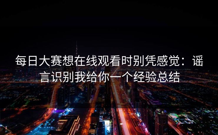每日大赛想在线观看时别凭感觉：谣言识别我给你一个经验总结