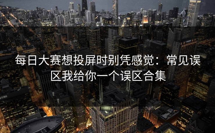 每日大赛想投屏时别凭感觉：常见误区我给你一个误区合集