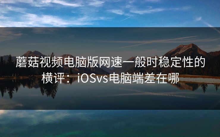 蘑菇视频电脑版网速一般时稳定性的横评：iOSvs电脑端差在哪