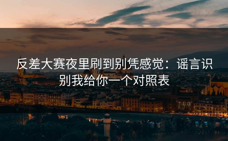 反差大赛夜里刷到别凭感觉：谣言识别我给你一个对照表