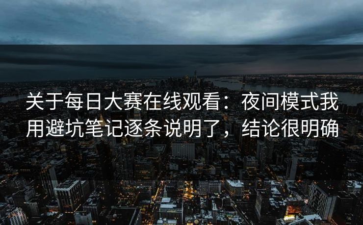 关于每日大赛在线观看：夜间模式我用避坑笔记逐条说明了，结论很明确