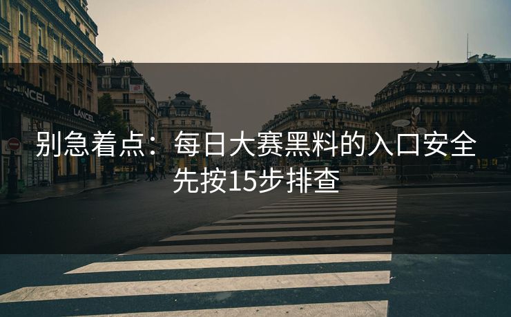 别急着点：每日大赛黑料的入口安全先按15步排查