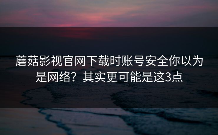 蘑菇影视官网下载时账号安全你以为是网络？其实更可能是这3点