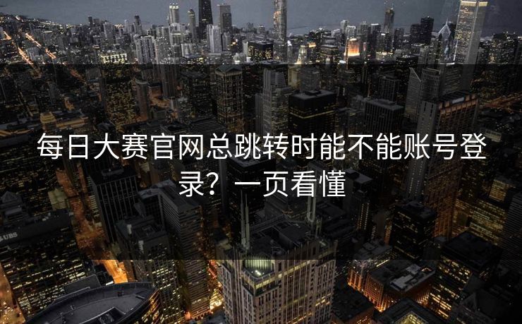 每日大赛官网总跳转时能不能账号登录？一页看懂
