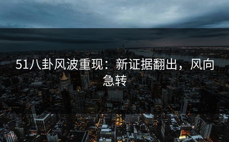 51八卦风波重现：新证据翻出，风向急转