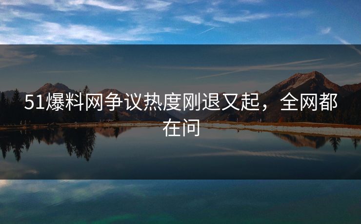 51爆料网争议热度刚退又起，全网都在问