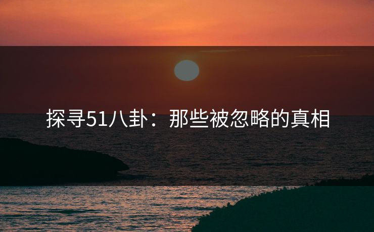 探寻51八卦：那些被忽略的真相