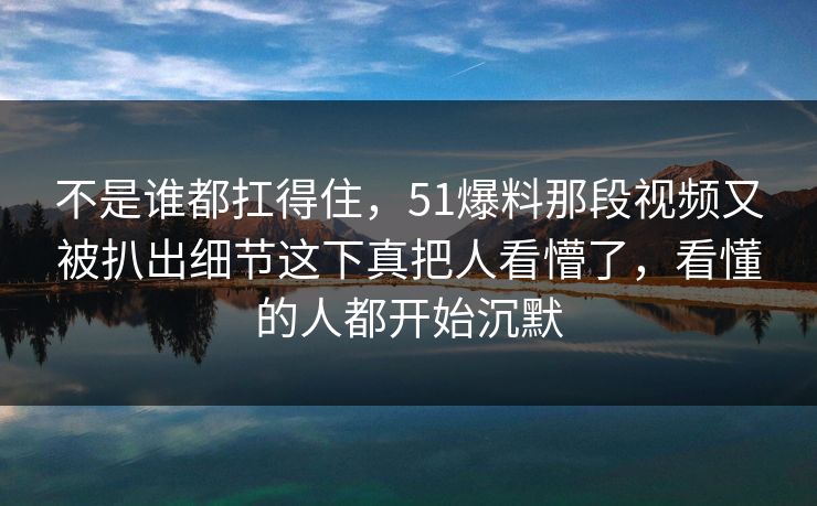 不是谁都扛得住，51爆料那段视频又被扒出细节这下真把人看懵了，看懂的人都开始沉默