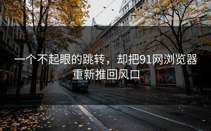 一个不起眼的跳转，却把91网浏览器重新推回风口