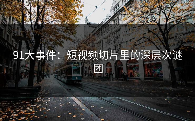 91大事件：短视频切片里的深层次谜团