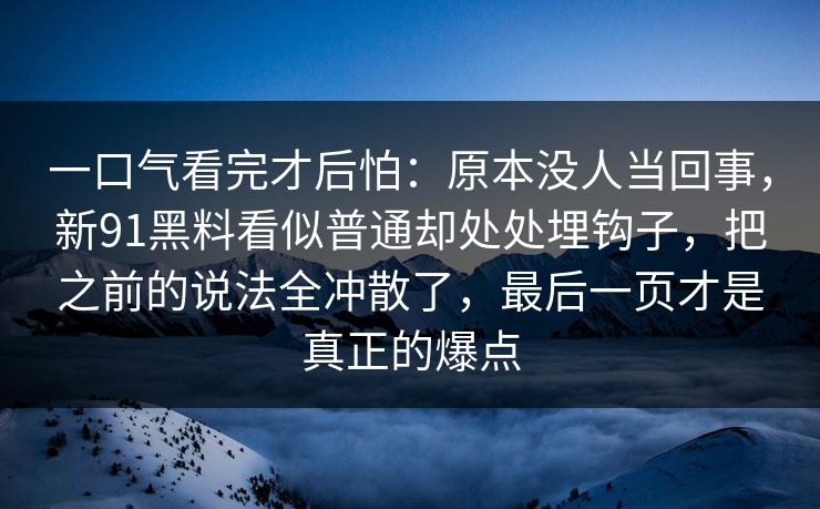 一口气看完才后怕：原本没人当回事，新91黑料看似普通却处处埋钩子，把之前的说法全冲散了，最后一页才是真正的爆点