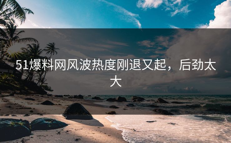 51爆料网风波热度刚退又起，后劲太大
